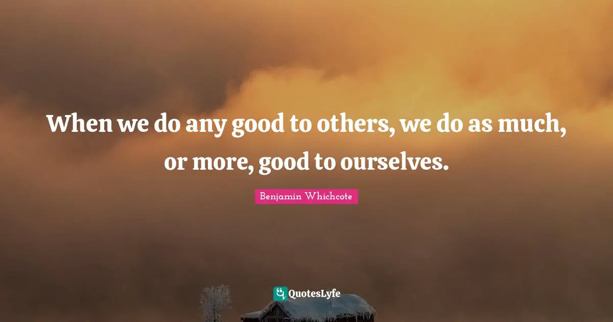 When we do any good to others, we do as much, or more, good to ourselves.