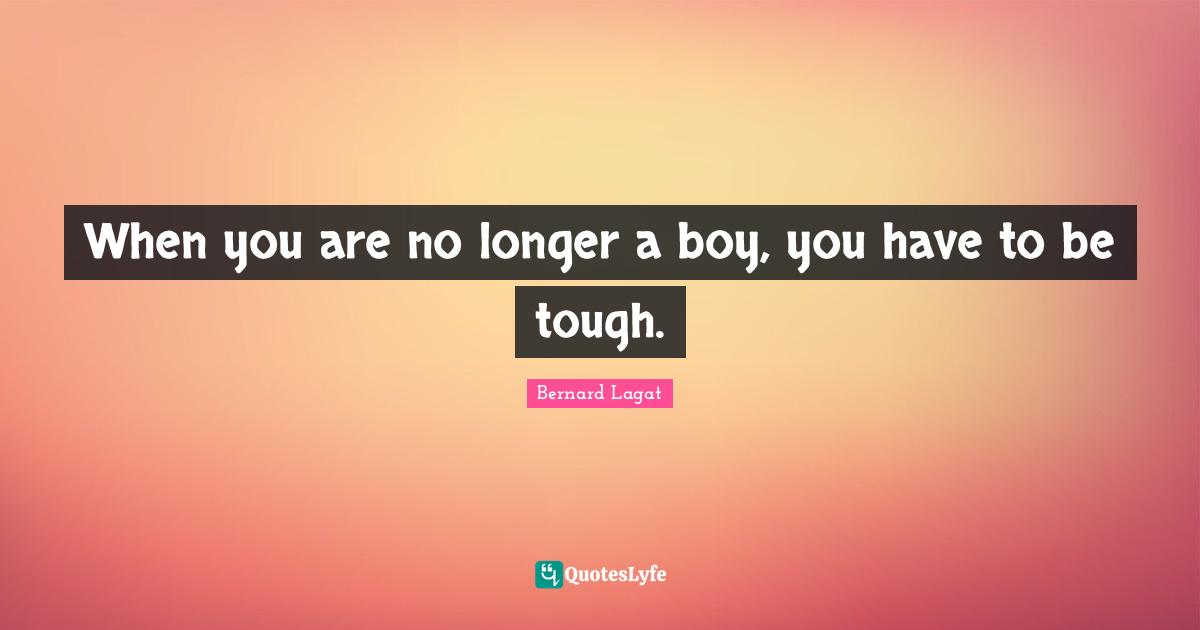 When you are no longer a boy, you have to be tough.