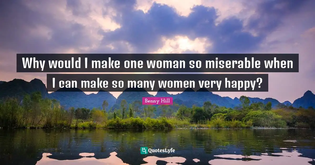 Why would I make one woman so miserable when I can make so many women very happy?