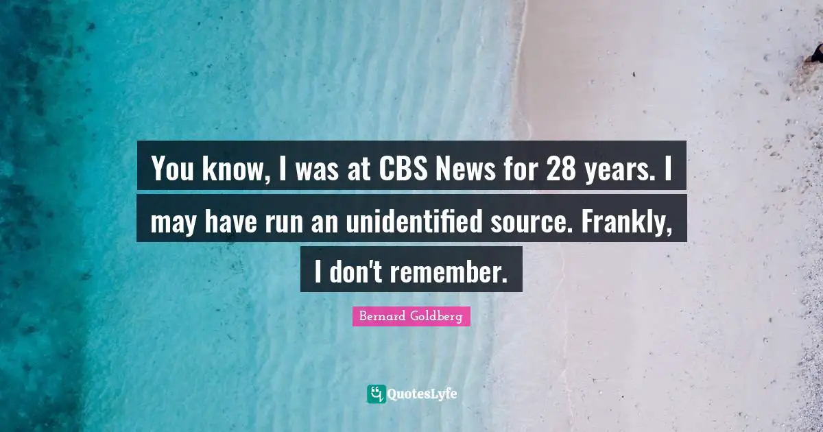 You know, I was at CBS News for 28 years. I may have run an unidentified source. Frankly, I don't remember.