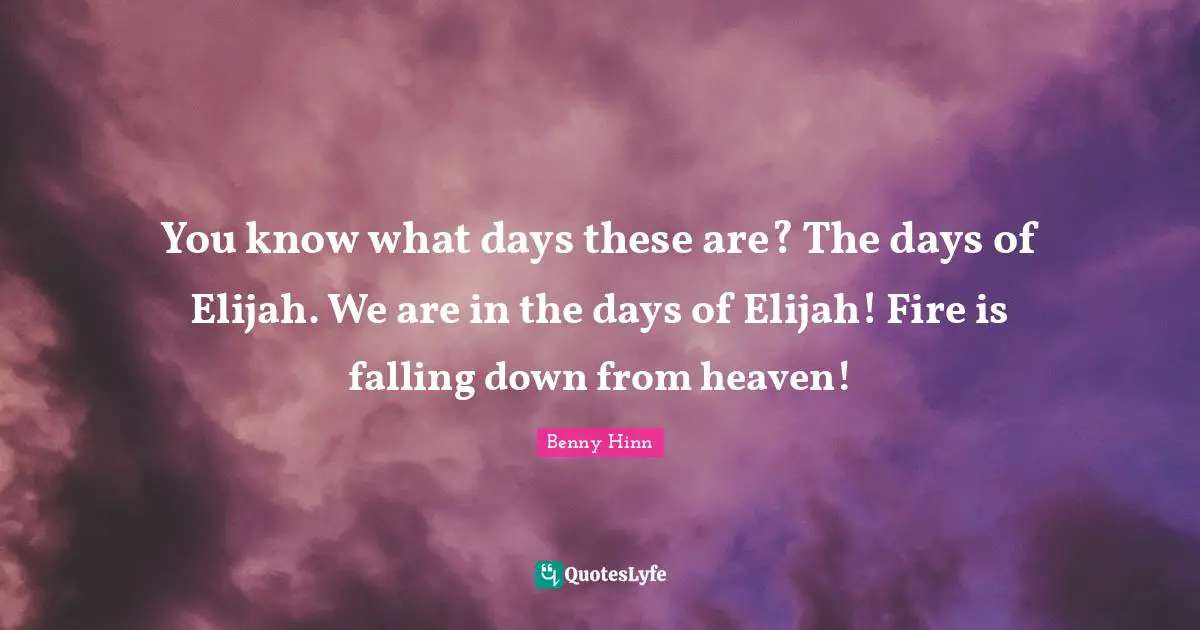 Benny Hinn Quotes: "You know what days these are? The days of Elijah. We are in the days of Elijah! Fire is falling down from heaven!"