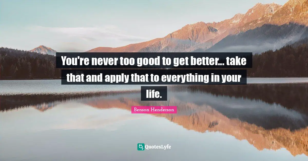 Better Life Quotes: "You're never too good to get better... take that and apply that to everything in your life."