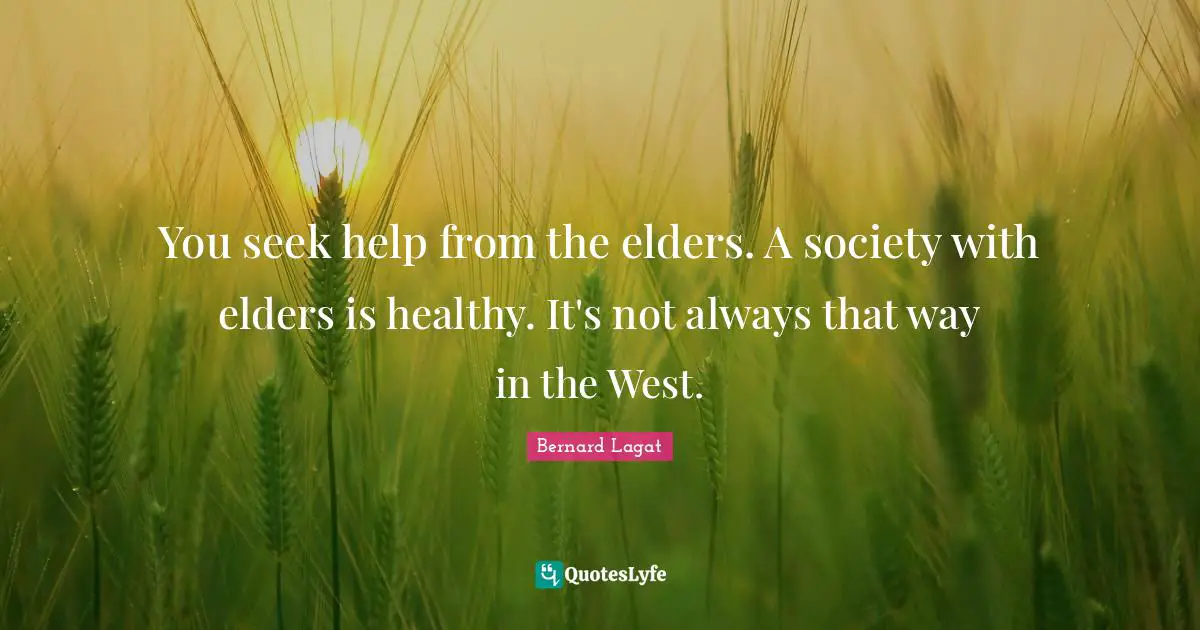 You seek help from the elders. A society with elders is healthy. It's not always that way in the West.