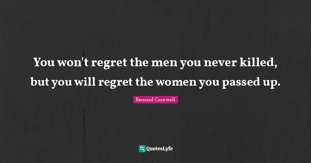 You won't regret the men you never killed, but you will regret the women you passed up.