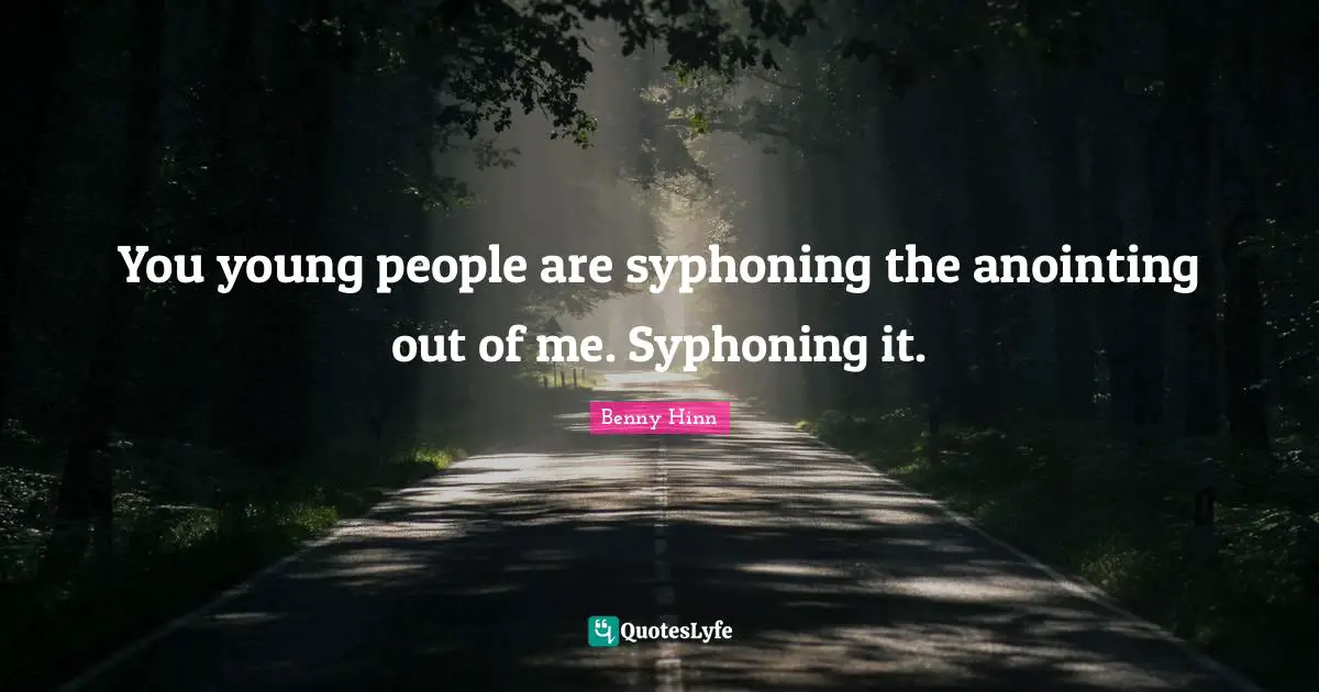Benny Hinn Quotes: "You young people are syphoning the anointing out of me. Syphoning it."