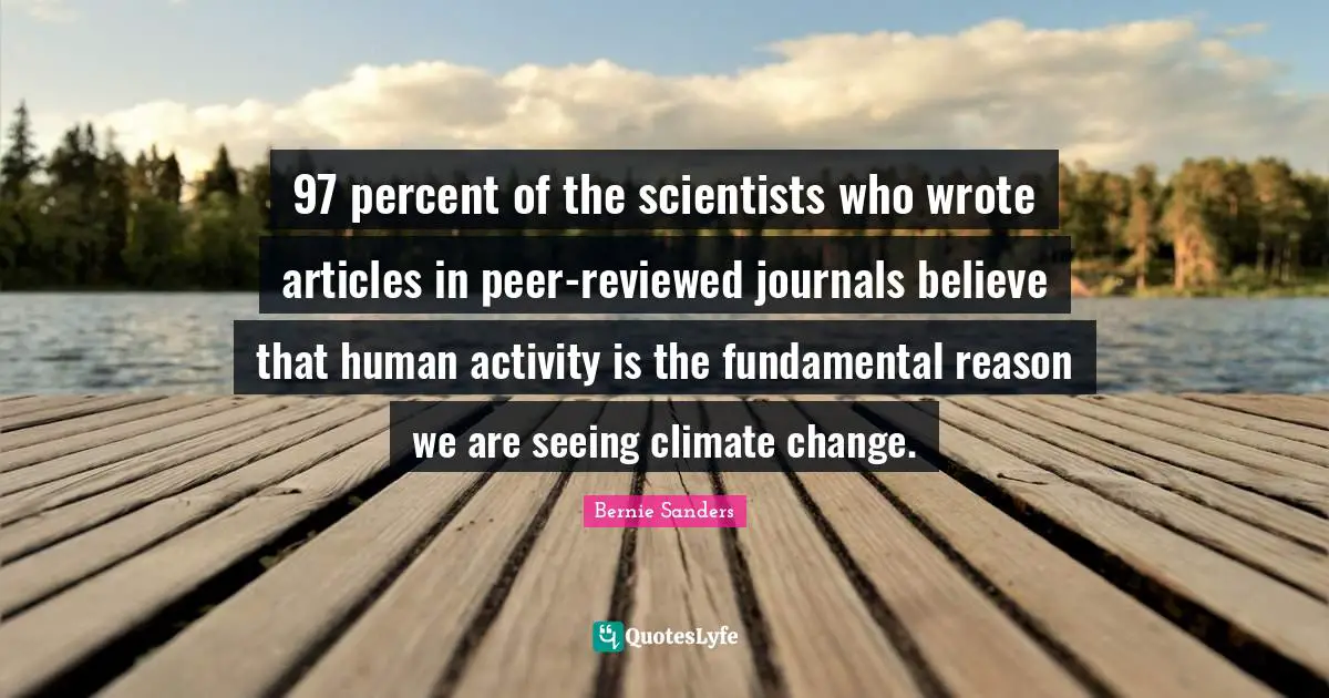 97 percent of the scientists who wrote articles in peer-reviewed journals believe that human activity is the fundamental reason we are seeing climate change.