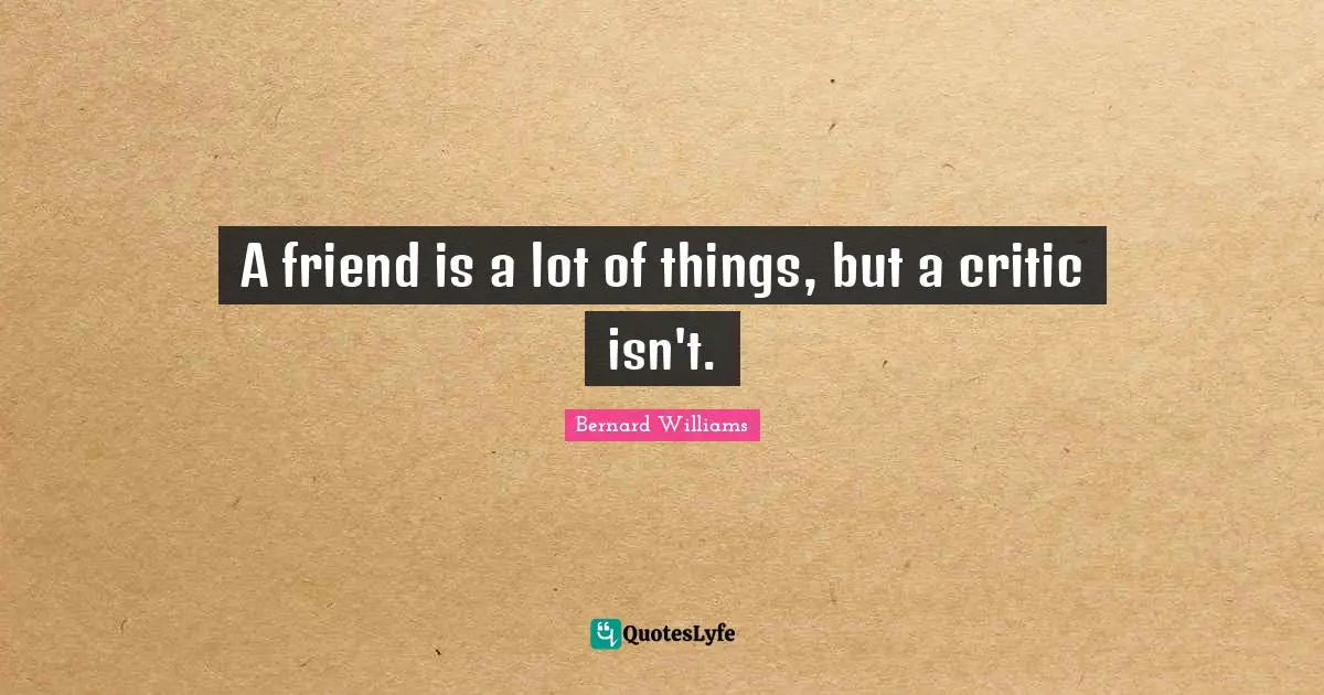 Bernard Williams Quotes: "A friend is a lot of things, but a critic isn't."