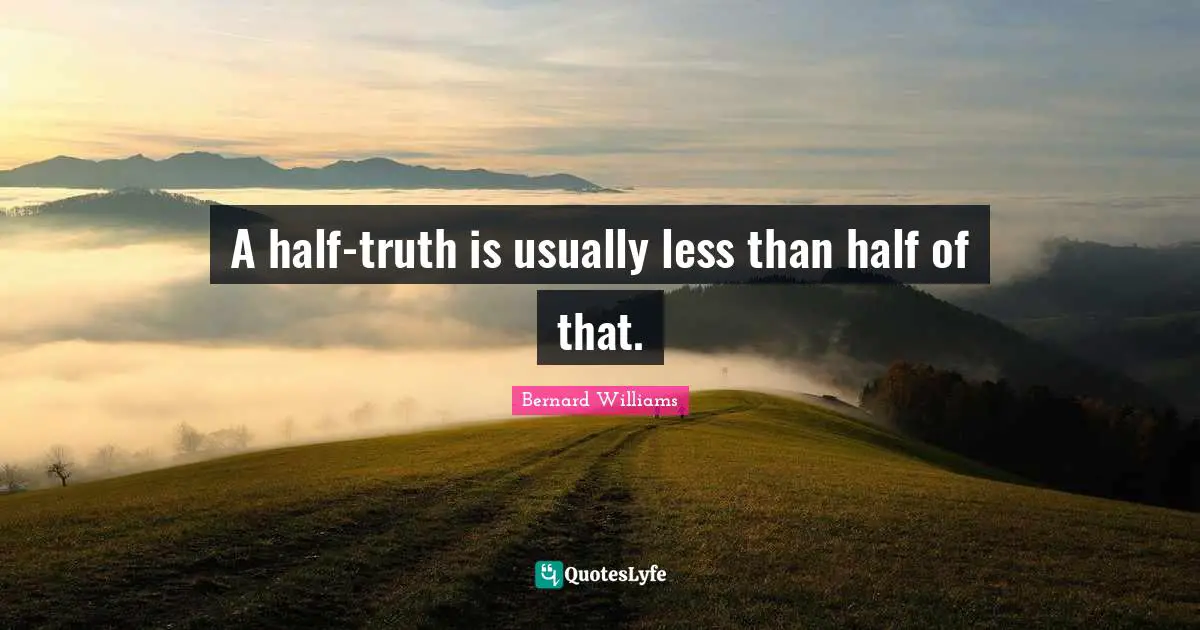 Bernard Williams Quotes: "A half-truth is usually less than half of that."