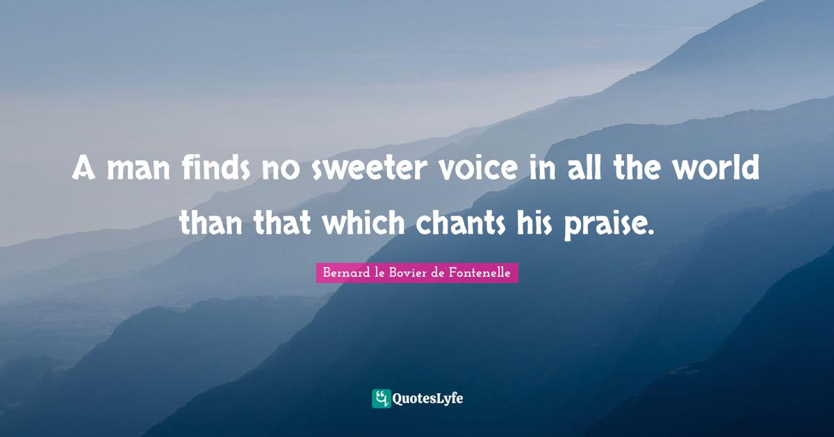 A man finds no sweeter voice in all the world than that which chants his praise.