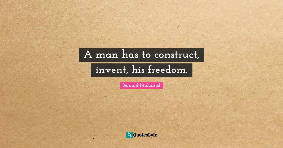 A man has to construct, invent, his freedom.