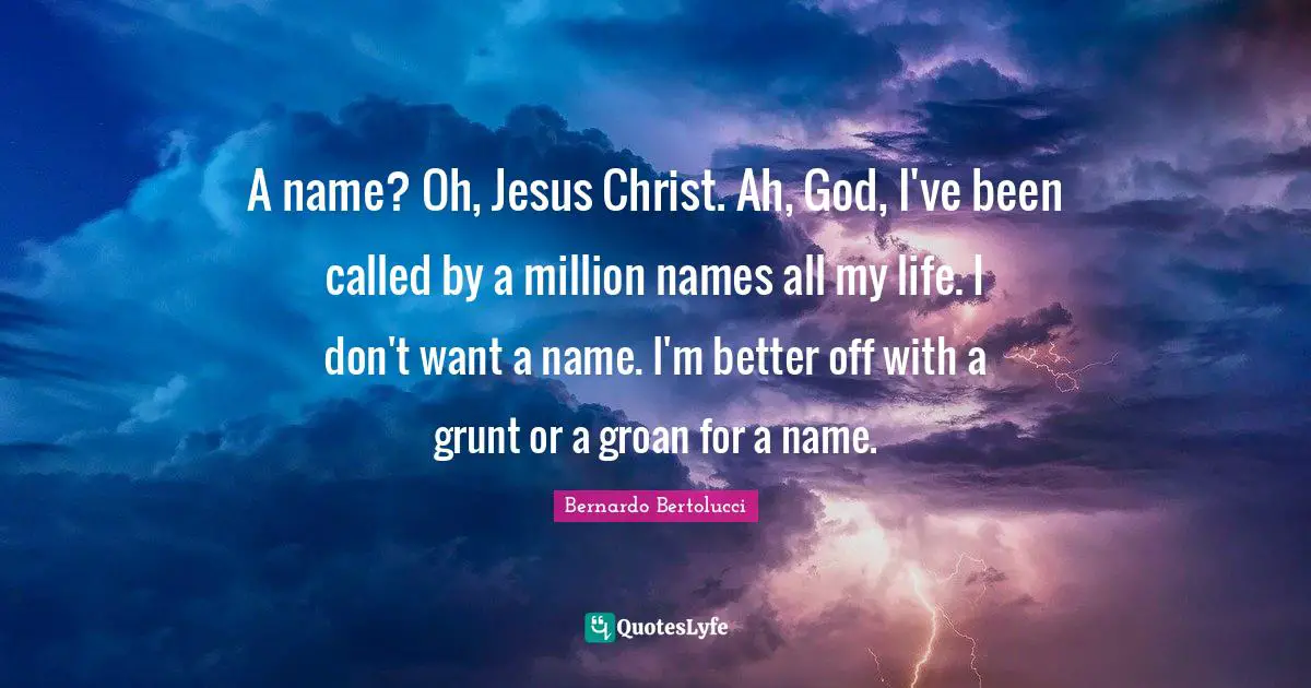 A name? Oh, Jesus Christ. Ah, God, I've been called by a million names all my life. I don't want a name. I'm better off with a grunt or a groan for a name.