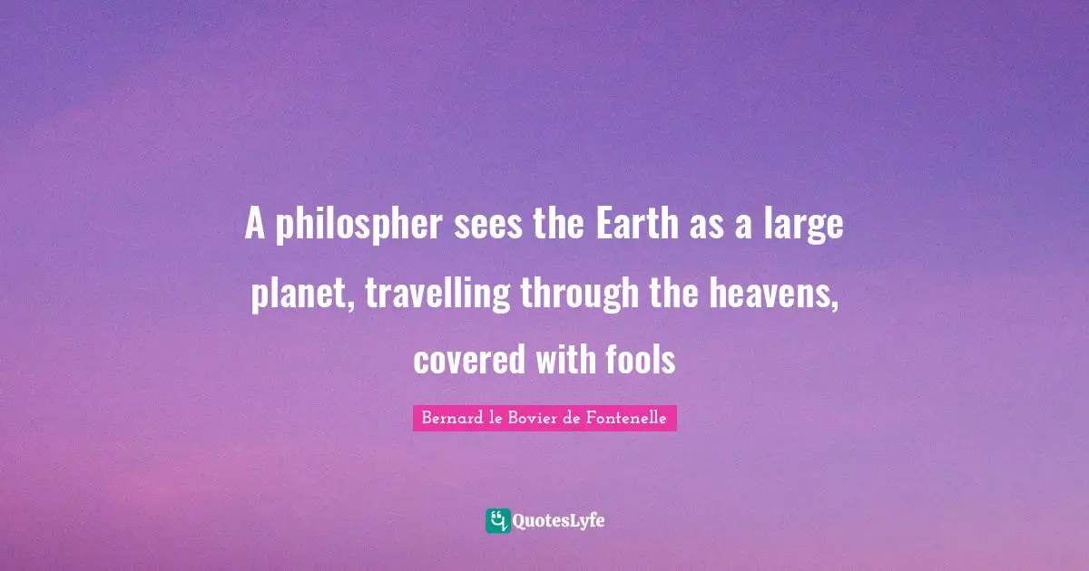 A philospher sees the Earth as a large planet, travelling through the heavens, covered with fools