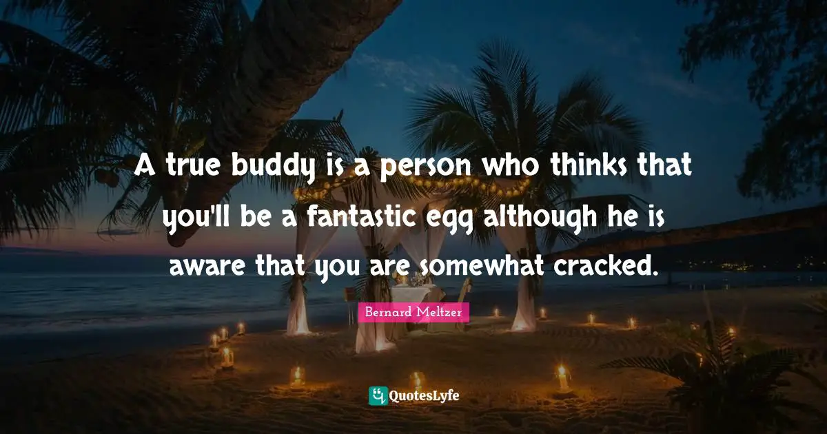 A true buddy is a person who thinks that you'll be a fantastic egg although he is aware that you are somewhat cracked.