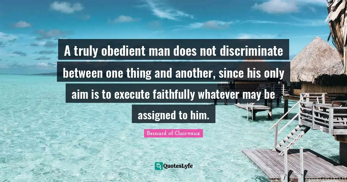 A truly obedient man does not discriminate between one thing and another, since his only aim is to execute faithfully whatever may be assigned to him.