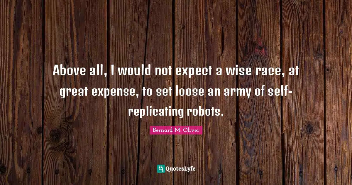 Above all, I would not expect a wise race, at great expense, to set loose an army of self-replicating robots.