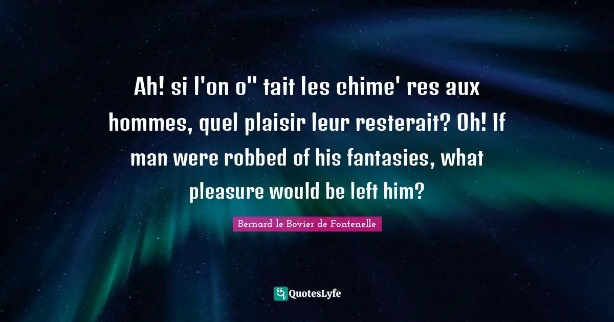 Ah! si l'on o" tait les chime' res aux hommes, quel plaisir leur resterait? Oh! If man were robbed of his fantasies, what pleasure would be left him?