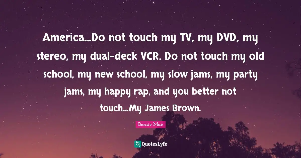 Bernie Mac Quotes: "America...Do not touch my TV, my DVD, my stereo, my dual-deck VCR. Do not touch my old school, my new school, my slow jams, my party jams, my happy rap, and you better not touch...My James Brown."