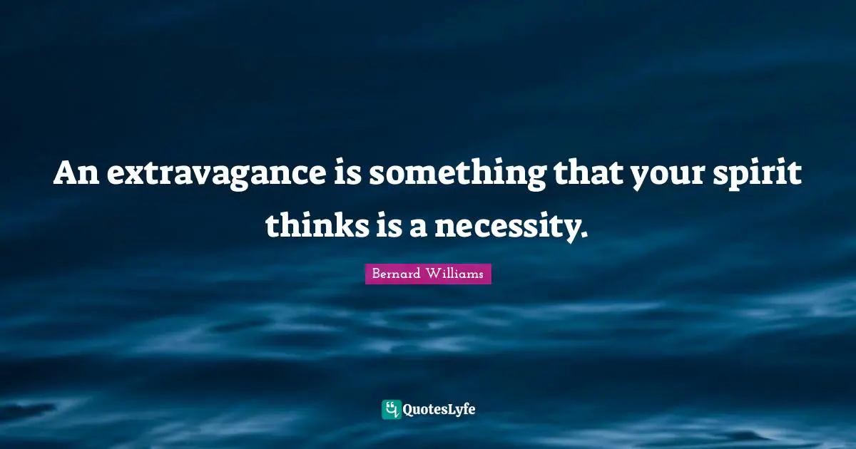 Bernard Williams Quotes: "An extravagance is something that your spirit thinks is a necessity."