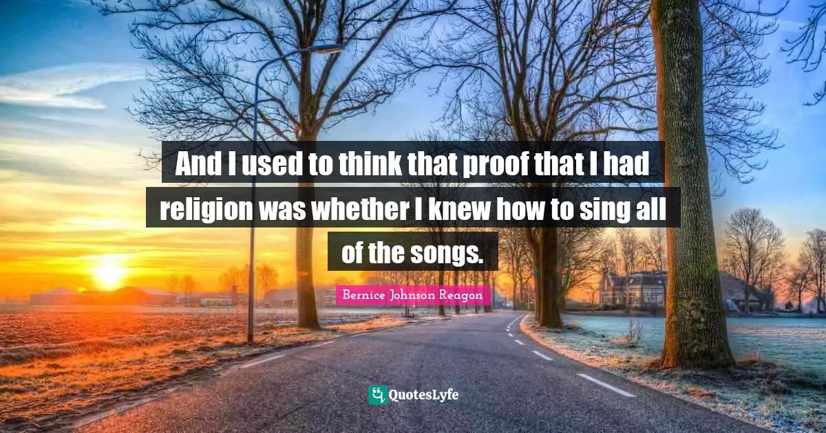 And I used to think that proof that I had religion was whether I knew how to sing all of the songs.