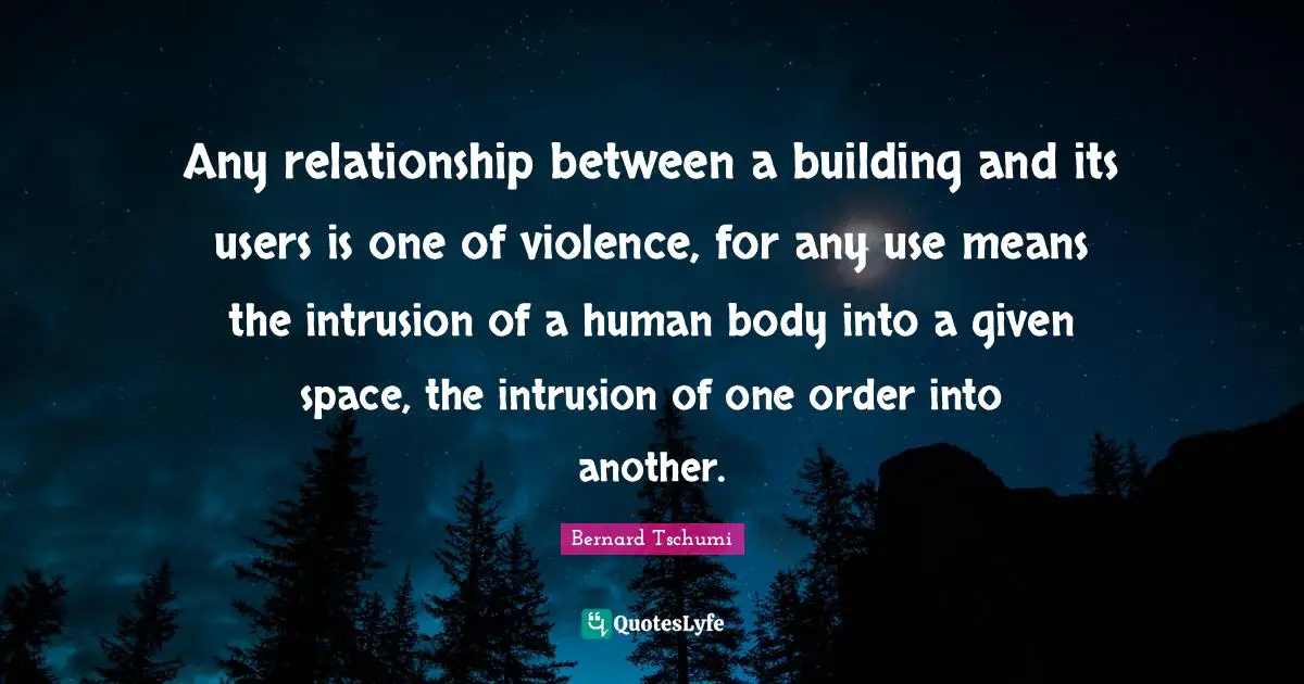Any relationship between a building and its users is one of violence, for any use means the intrusion of a human body into a given space, the intrusion of one order into another.