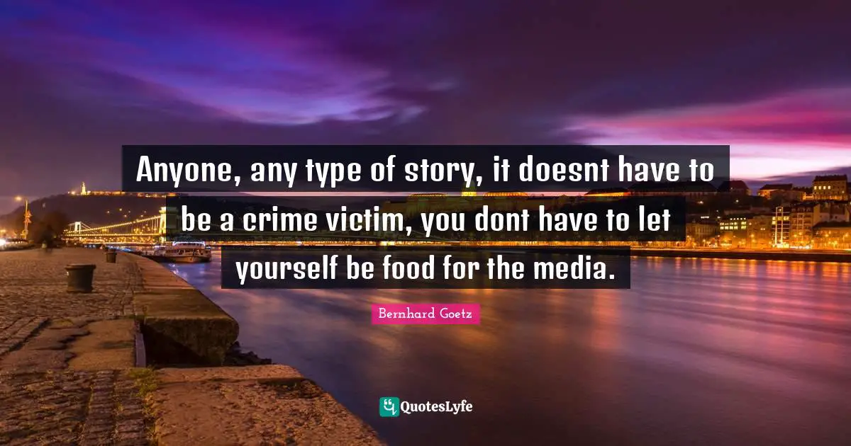 Anyone, any type of story, it doesnt have to be a crime victim, you dont have to let yourself be food for the media.