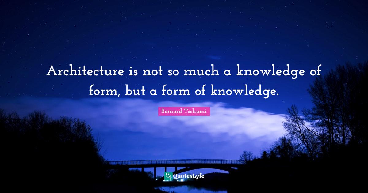 Architecture is not so much a knowledge of form, but a form of knowled ...