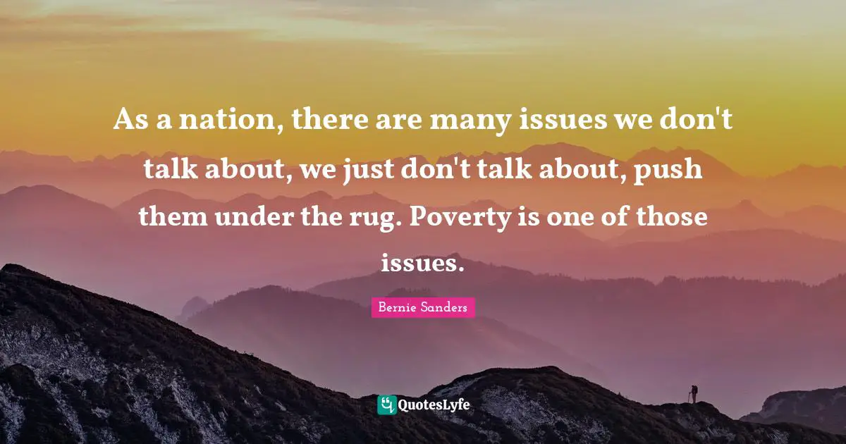 Bernie Sanders Quotes: As a nation, there are many issues we don't talk about, we just don't talk about, push them under the rug. Poverty is one of those issues.