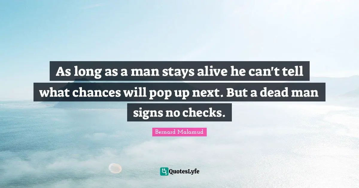 As long as a man stays alive he can't tell what chances will pop up next. But a dead man signs no checks.