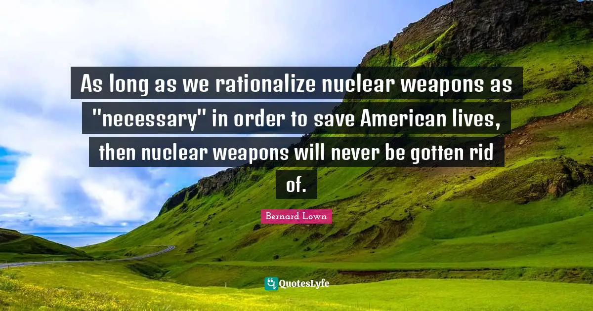 Rationalize Quotes: "As long as we rationalize nuclear weapons as "necessary" in order to save American lives, then nuclear weapons will never be gotten rid of."