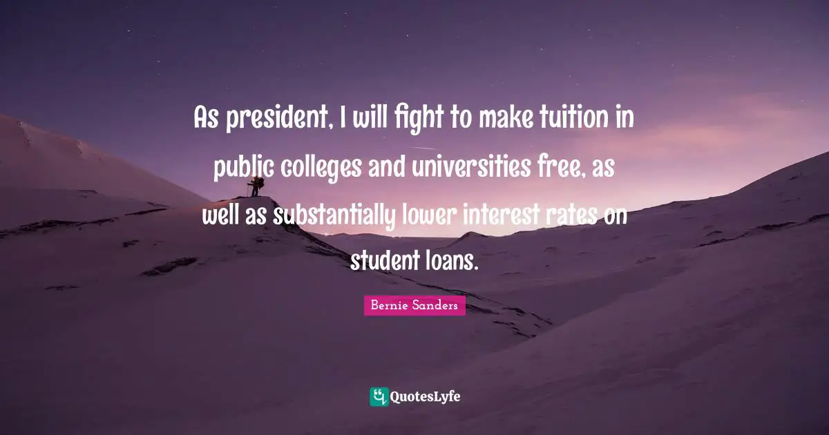 As president, I will fight to make tuition in public colleges and universities free, as well as substantially lower interest rates on student loans.