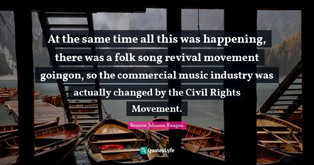 At the same time all this was happening, there was a folk song revival movement goingon, so the commercial music industry was actually changed by the Civil Rights Movement.