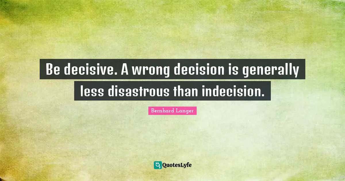 Indecision Quotes: "Be decisive. A wrong decision is generally less disastrous than indecision."