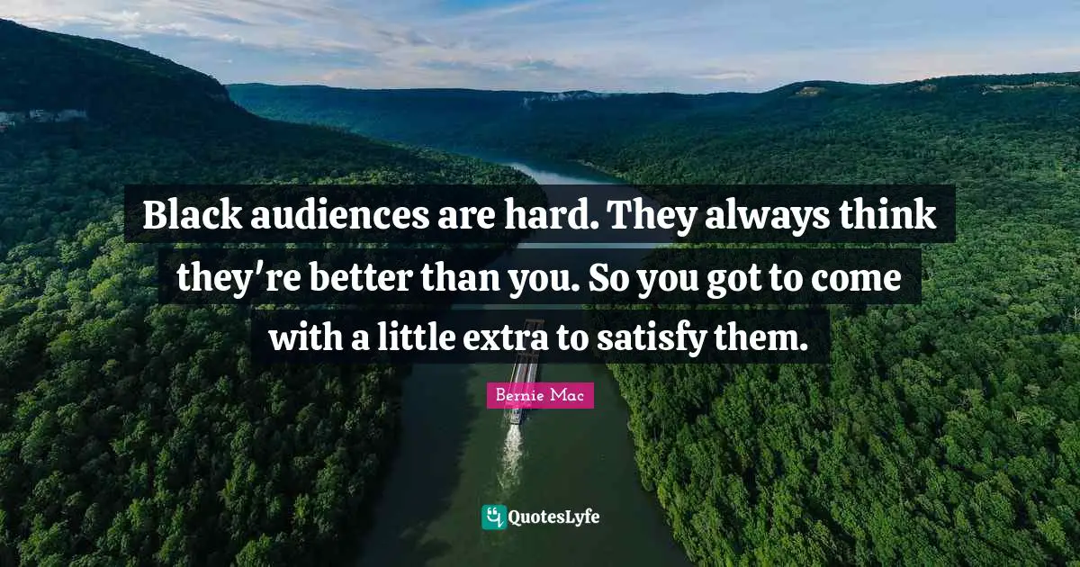 Bernie Mac Quotes: "Black audiences are hard. They always think they're better than you. So you got to come with a little extra to satisfy them."