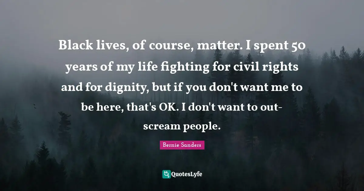 Black lives, of course, matter. I spent 50 years of my life fighting for civil rights and for dignity, but if you don't want me to be here, that's OK. I don't want to out-scream people.