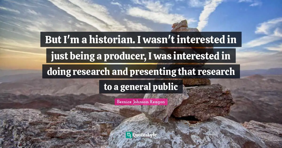 But I'm a historian. I wasn't interested in just being a producer, I was interested in doing research and presenting that research to a general public