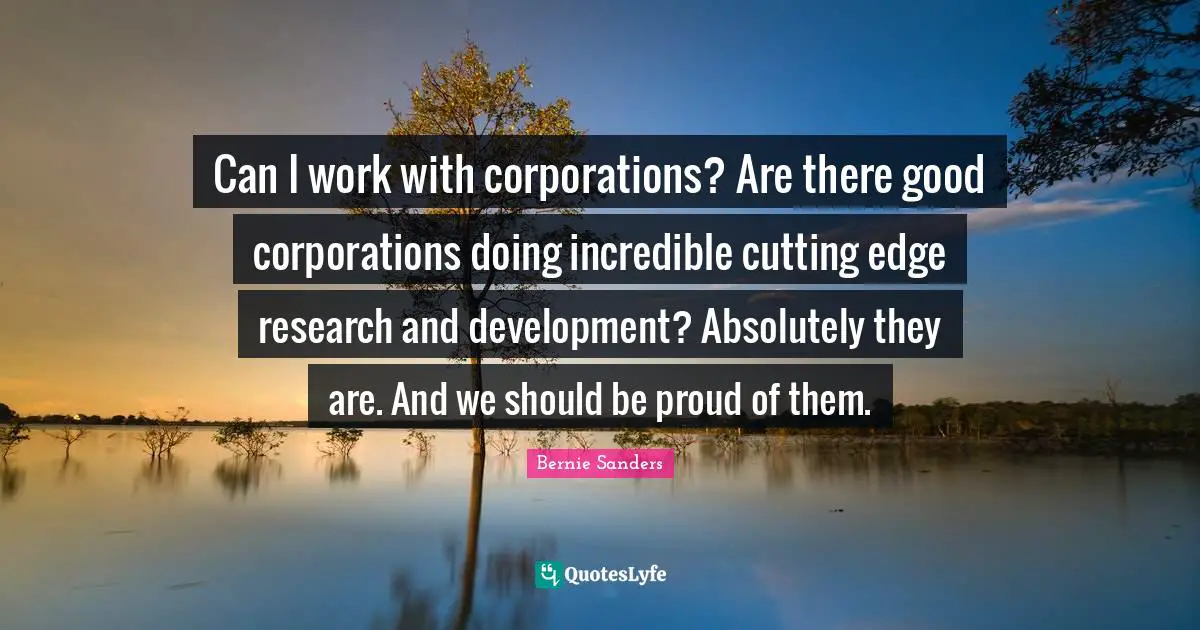 Can I work with corporations? Are there good corporations doing incredible cutting edge research and development? Absolutely they are. And we should be proud of them.