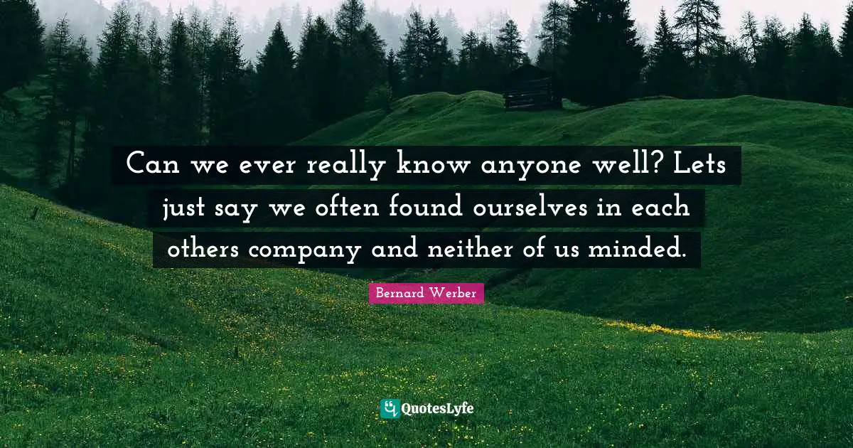 Can we ever really know anyone well? Lets just say we often found ourselves in each others company and neither of us minded.