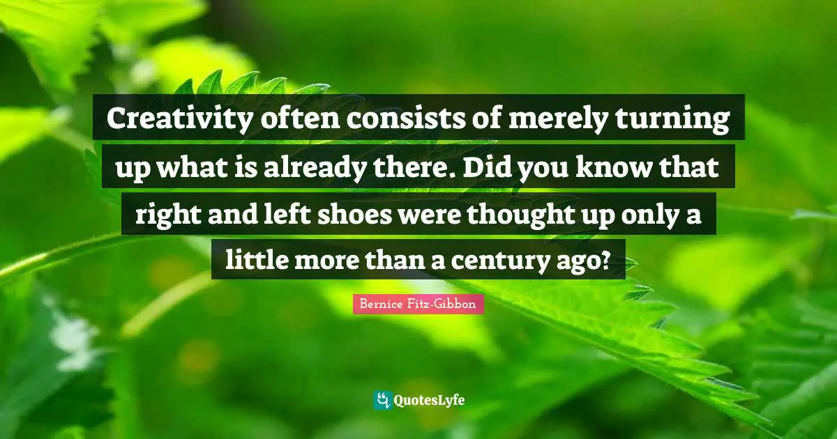 Did You Know Quotes: "Creativity often consists of merely turning up what is already there. Did you know that right and left shoes were thought up only a little more than a century ago?"