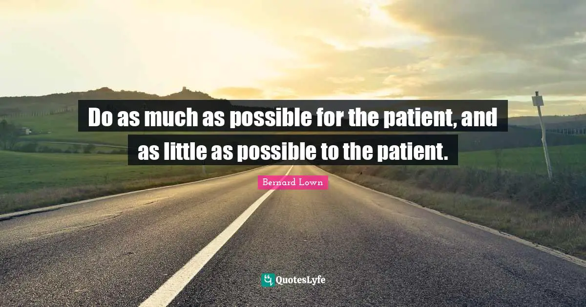 Do as much as possible for the patient, and as little as possible to the patient.