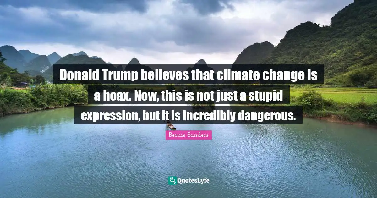 Donald Trump believes that climate change is a hoax. Now, this is not just a stupid expression, but it is incredibly dangerous.