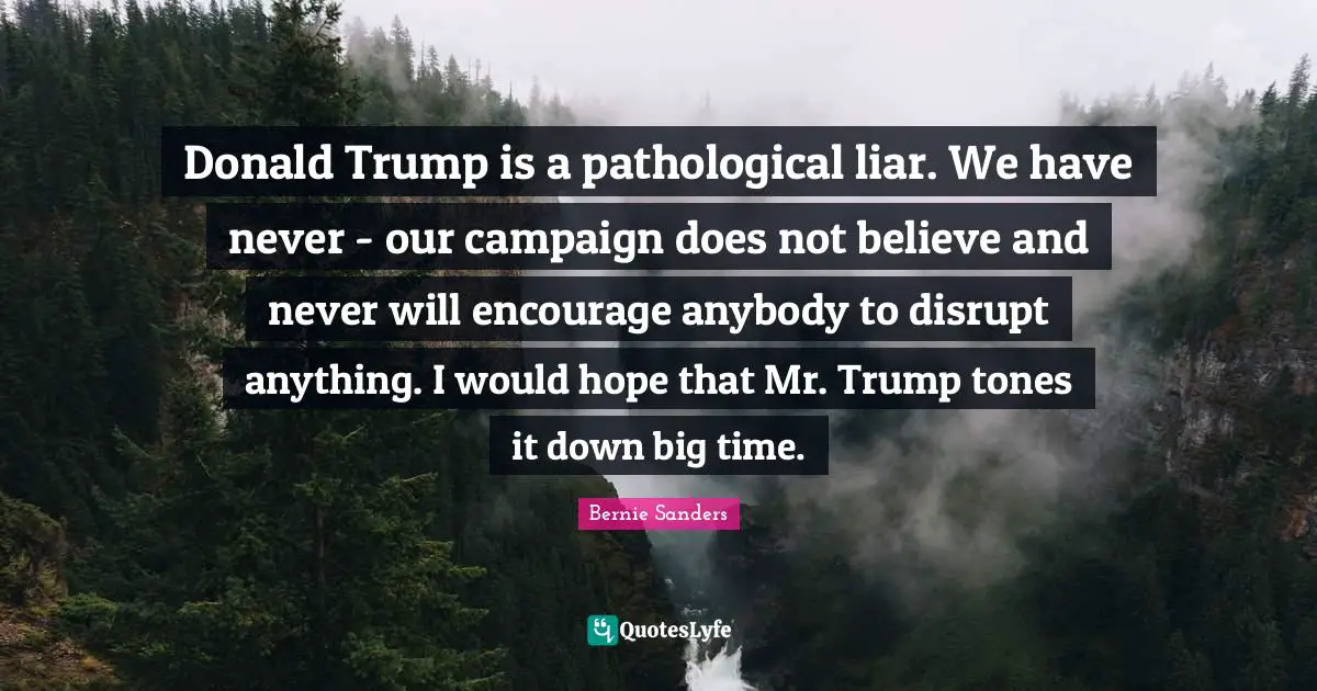 Donald Trump is a pathological liar. We have never - our campaign does not believe and never will encourage anybody to disrupt anything. I would hope that Mr. Trump tones it down big time.