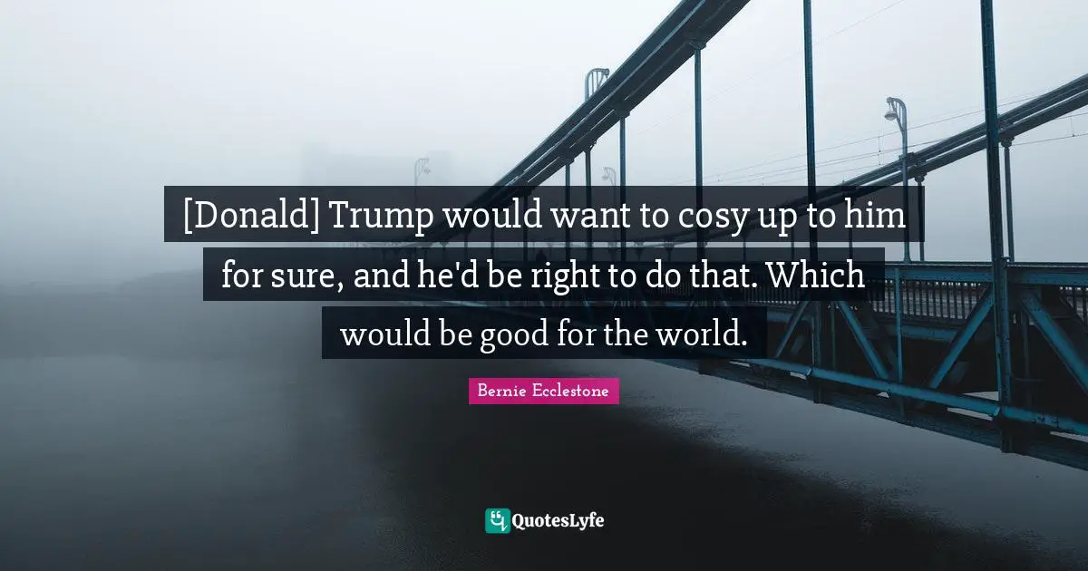 [Donald] Trump would want to cosy up to him for sure, and he'd be right to do that. Which would be good for the world.