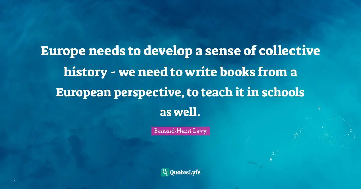 Europe needs to develop a sense of collective history - we need to write books from a European perspective, to teach it in schools as well.