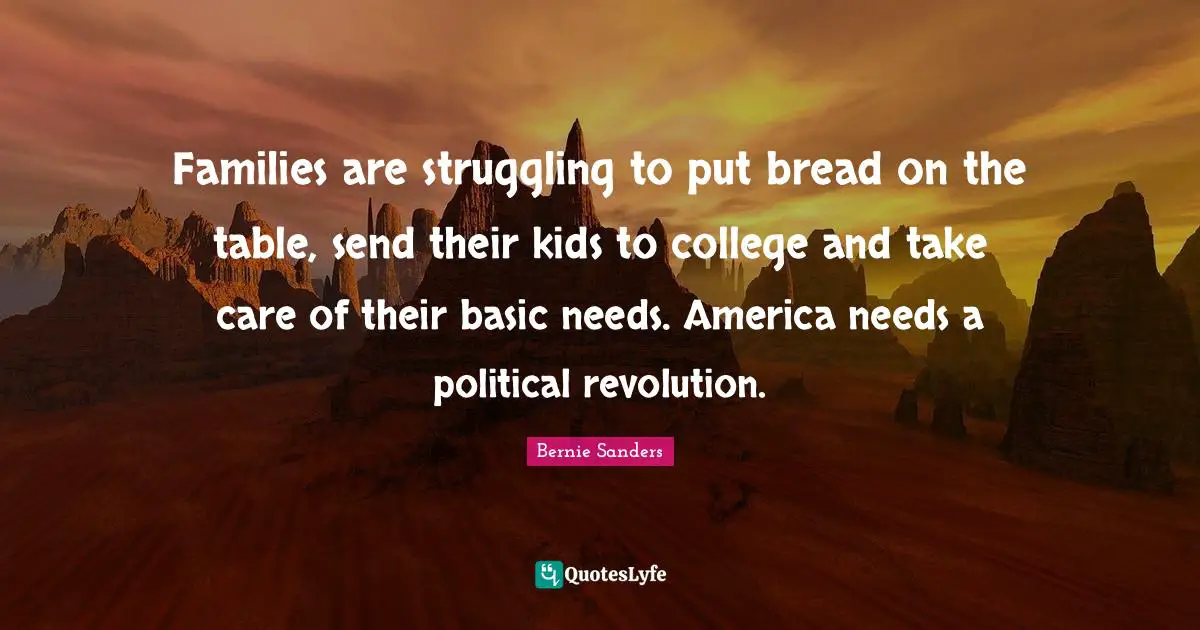 Families are struggling to put bread on the table, send their kids to college and take care of their basic needs. America needs a political revolution.