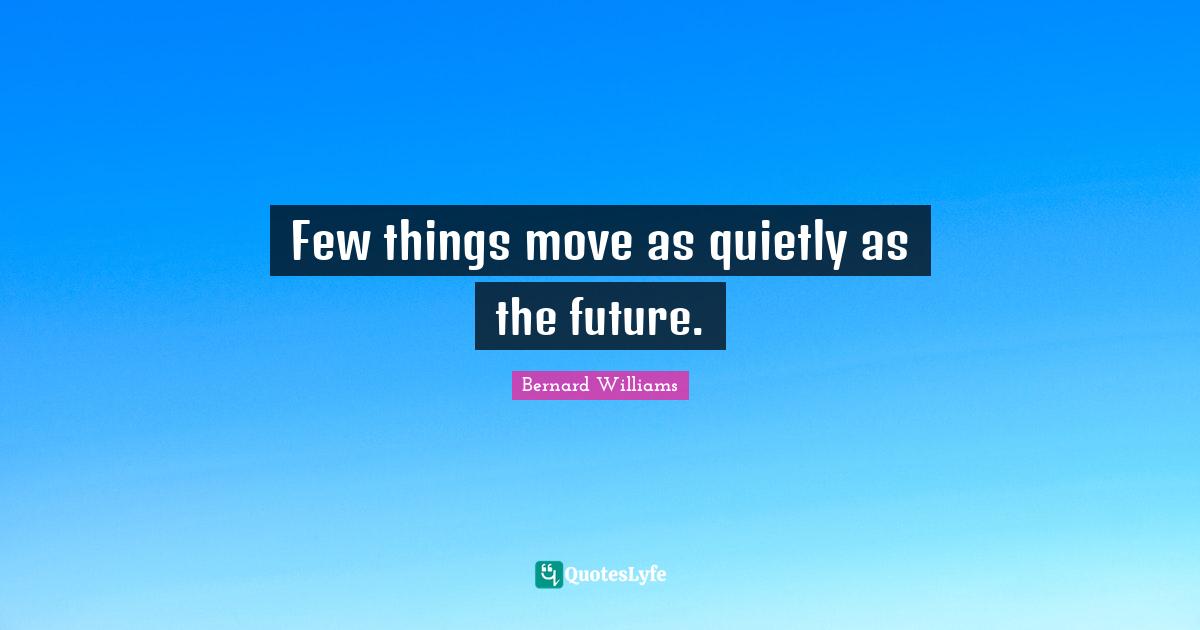 Bernard Williams Quotes: "Few things move as quietly as the future."