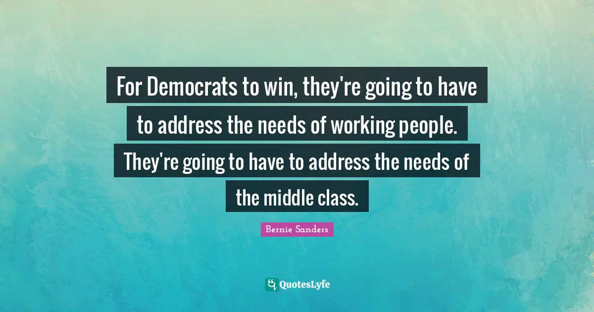 For Democrats to win, they're going to have to address the needs of working people. They're going to have to address the needs of the middle class.