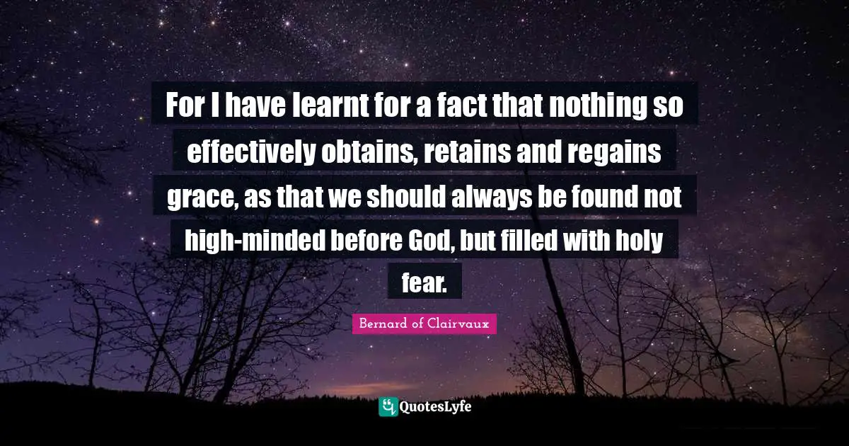 For I have learnt for a fact that nothing so effectively obtains, retains and regains grace, as that we should always be found not high-minded before God, but filled with holy fear.