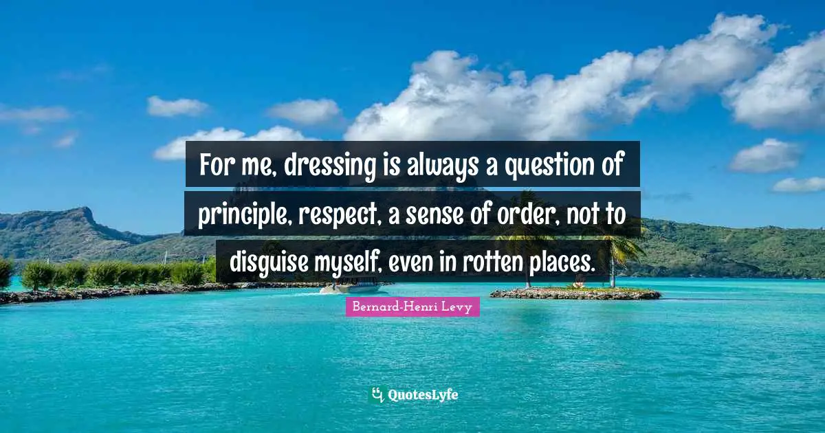 For me, dressing is always a question of principle, respect, a sense of order, not to disguise myself, even in rotten places.