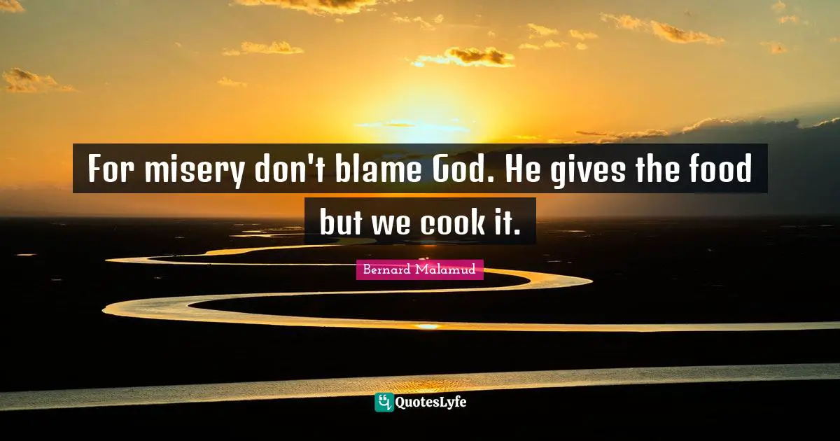 For misery don't blame God. He gives the food but we cook it.