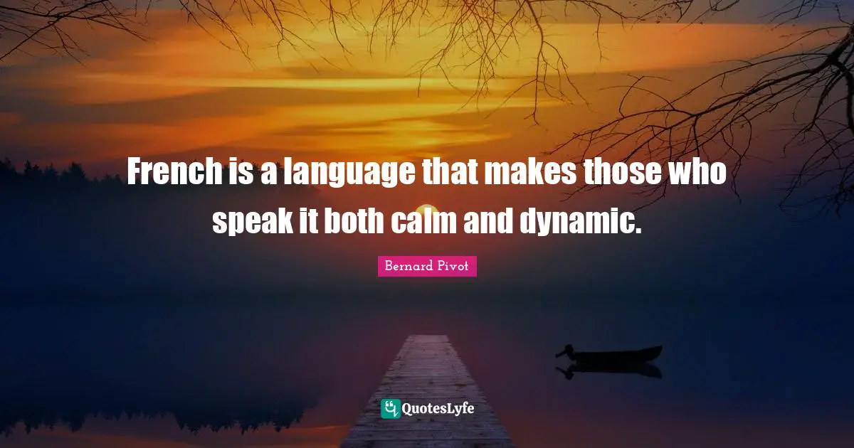 French is a language that makes those who speak it both calm and dynamic.